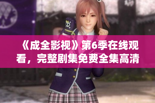 《成全影視》第6季在線觀看，完整劇集免費(fèi)全集高清播放_(tái)最新劇情介紹及影片推薦