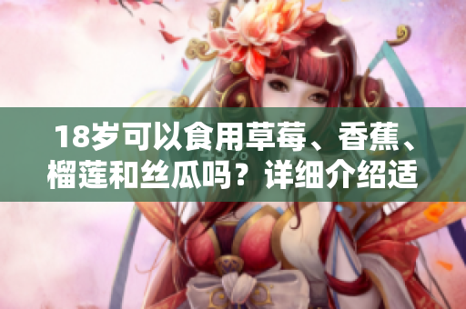 18歲可以食用草莓、香蕉、榴蓮和絲瓜嗎？詳細(xì)介紹適合年齡的水果飲食指南