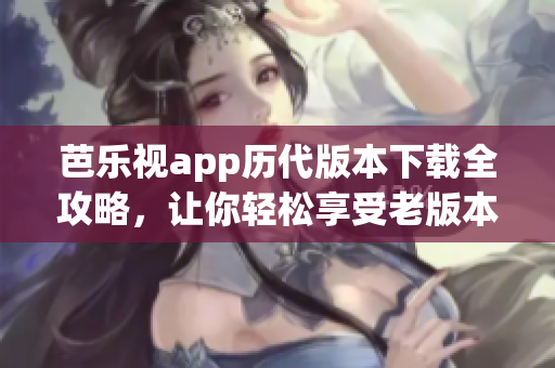 芭樂視app歷代版本下載全攻略，讓你輕松享受老版本應(yīng)用精彩功能