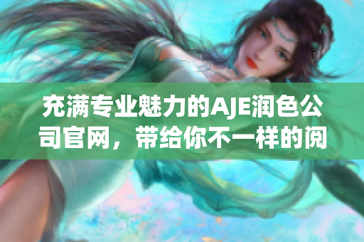 充滿專業(yè)魅力的AJE潤(rùn)色公司官網(wǎng)，帶給你不一樣的閱讀體驗(yàn)