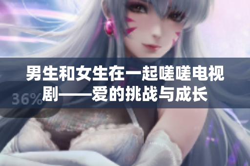男生和女生在一起嗟嗟電視劇——愛(ài)的挑戰(zhàn)與成長(zhǎng)