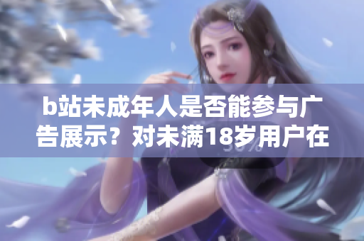 b站未成年人是否能參與廣告展示？對未滿18歲用戶在b站接廣告的政策分析