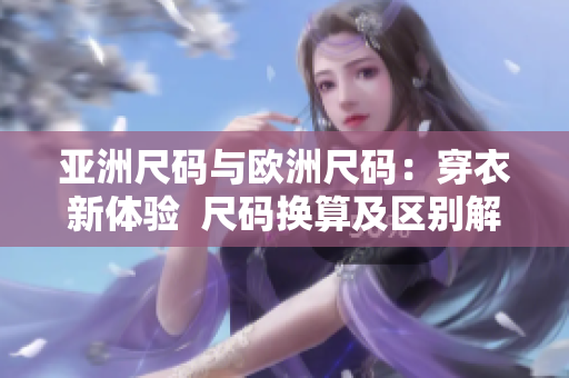 亞洲尺碼與歐洲尺碼：穿衣新體驗(yàn)  尺碼換算及區(qū)別解析
