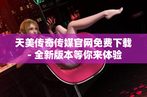 天美傳奇?zhèn)髅焦倬W(wǎng)免費(fèi)下載 - 全新版本等你來體驗(yàn)