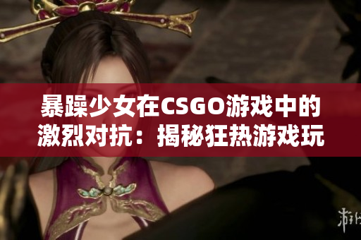 暴躁少女在CSGO游戲中的激烈對(duì)抗：揭秘狂熱游戲玩家的挑戰(zhàn)與成長(zhǎng)歷程