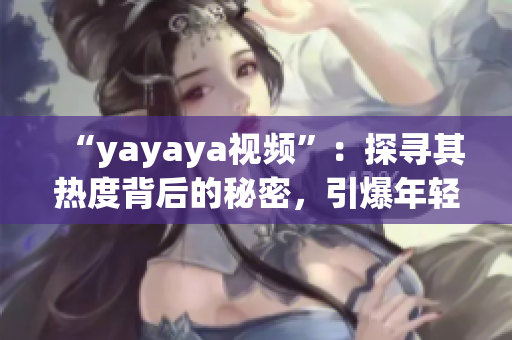 “yayaya視頻”：探尋其熱度背后的秘密，引爆年輕人的觀看狂潮