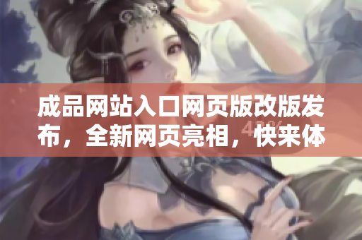 成品網(wǎng)站入口網(wǎng)頁版改版發(fā)布，全新網(wǎng)頁亮相，快來體驗升級版！