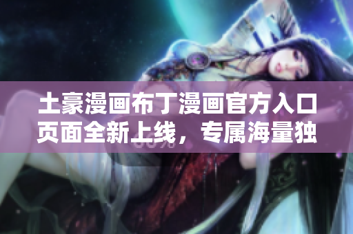 土豪漫畫布丁漫畫官方入口頁面全新上線，專屬海量獨(dú)家漫畫等你來看