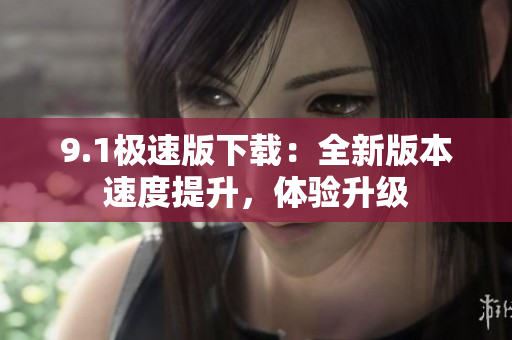 9.1極速版下載：全新版本速度提升，體驗(yàn)升級