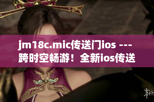 jm18c.mic傳送門ios --- 跨時(shí)空暢游！全新ios傳送門帶您暢游奇妙世界