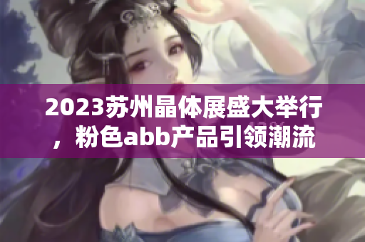 2023蘇州晶體展盛大舉行，粉色abb產(chǎn)品引領(lǐng)潮流