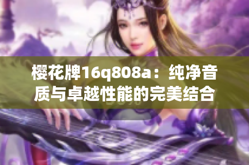 櫻花牌16q808a：純凈音質(zhì)與卓越性能的完美結(jié)合
