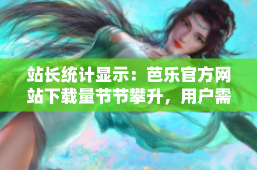站長(zhǎng)統(tǒng)計(jì)顯示：芭樂官方網(wǎng)站下載量節(jié)節(jié)攀升，用戶需求持續(xù)火爆
