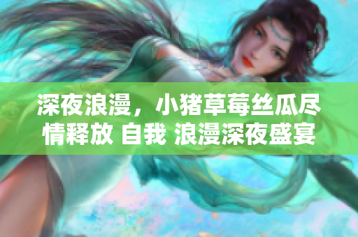 深夜浪漫，小豬草莓絲瓜盡情釋放 自我 浪漫深夜盛宴 自由 