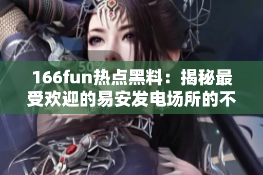 166fun熱點黑料：揭秘最受歡迎的易安發(fā)電場所的不為人知的內(nèi)幕