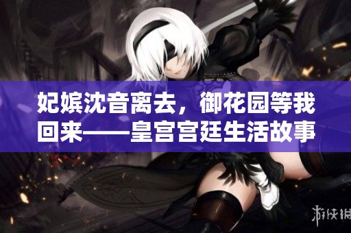 妃嬪沈音離去，御花園等我回來——皇宮宮廷生活故事