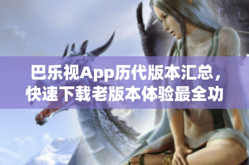 巴樂視App歷代版本匯總，快速下載老版本體驗(yàn)最全功能