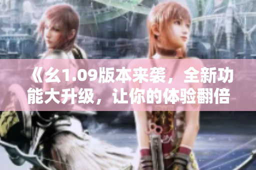 《幺1.09版本來襲，全新功能大升級，讓你的體驗翻倍提升》