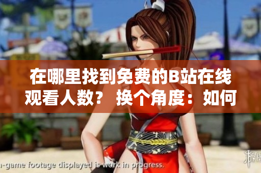 在哪里找到免費(fèi)的B站在線觀看人數(shù)？ 換個(gè)角度：如何在B站免費(fèi)觀看最新視頻？