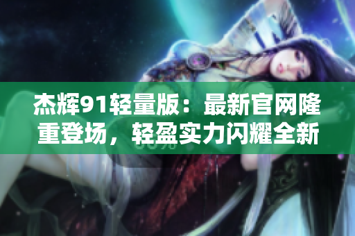 杰輝91輕量版：最新官網(wǎng)隆重登場(chǎng)，輕盈實(shí)力閃耀全新時(shí)代