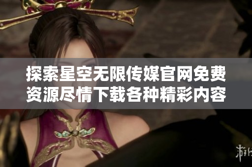 探索星空無限傳媒官網(wǎng)免費(fèi)資源盡情下載各種精彩內(nèi)容