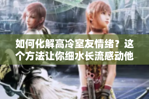 如何化解高冷室友情緒？這個(gè)方法讓你細(xì)水長(zhǎng)流感動(dòng)他。