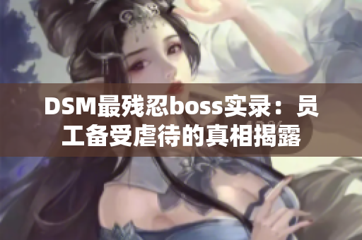 DSM最殘忍boss實(shí)錄：?jiǎn)T工備受虐待的真相揭露