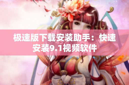 極速版下載安裝助手：快速安裝9.1視頻軟件