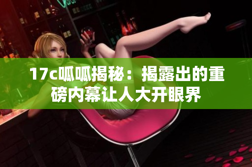 17c呱呱揭秘：揭露出的重磅內(nèi)幕讓人大開眼界