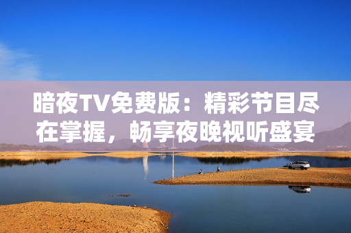 暗夜TV免費(fèi)版：精彩節(jié)目盡在掌握，暢享夜晚視聽盛宴