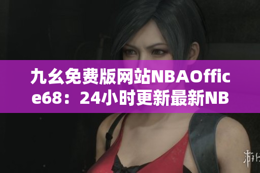 九幺免費(fèi)版網(wǎng)站NBAOffice68：24小時(shí)更新最新NBA賽況及球員動(dòng)態(tài)