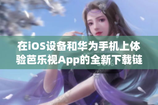 在iOS設(shè)備和華為手機(jī)上體驗(yàn)芭樂視App的全新下載鏈接，享受精彩節(jié)目。