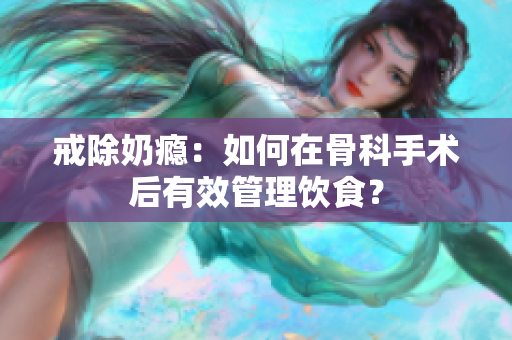 戒除奶癮：如何在骨科手術(shù)后有效管理飲食？