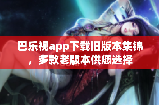 巴樂視app下載舊版本集錦，多款老版本供您選擇