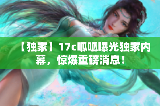 【獨(dú)家】17c呱呱曝光獨(dú)家內(nèi)幕，驚爆重磅消息！