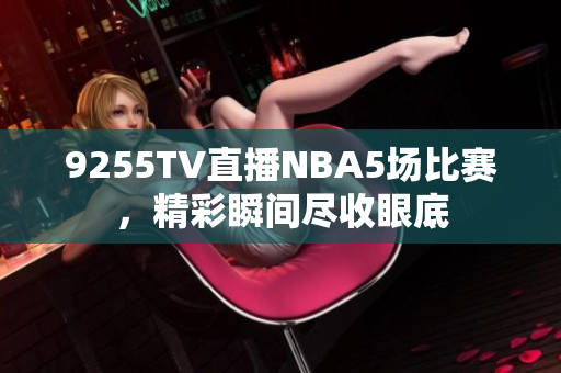 9255TV直播NBA5場(chǎng)比賽，精彩瞬間盡收眼底
