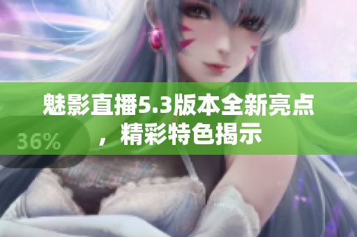 魅影直播5.3版本全新亮點(diǎn)，精彩特色揭示
