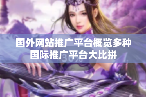 國外網(wǎng)站推廣平臺(tái)概覽多種國際推廣平臺(tái)大比拼