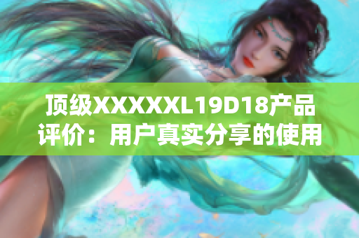 頂級(jí)XXXXXL19D18產(chǎn)品評(píng)價(jià)：用戶真實(shí)分享的使用體驗(yàn)