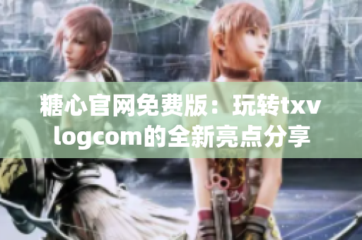 糖心官網(wǎng)免費(fèi)版：玩轉(zhuǎn)txvlogcom的全新亮點(diǎn)分享
