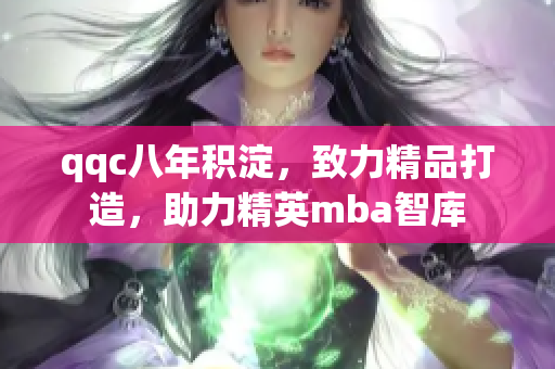 qqc八年積淀，致力精品打造，助力精英mba智庫