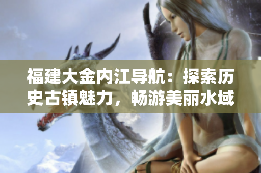 福建大金內(nèi)江導航：探索歷史古鎮(zhèn)魅力，暢游美麗水域