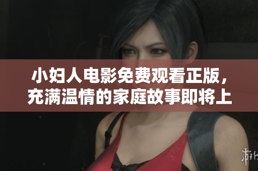 小婦人電影免費(fèi)觀看正版，充滿溫情的家庭故事即將上線