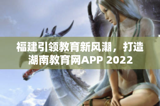 福建引領(lǐng)教育新風(fēng)潮，打造湖南教育網(wǎng)APP 2022