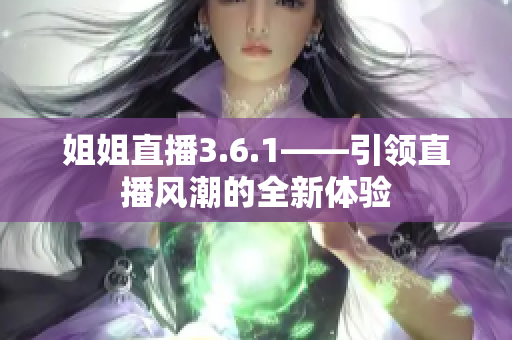 姐姐直播3.6.1——引領(lǐng)直播風(fēng)潮的全新體驗