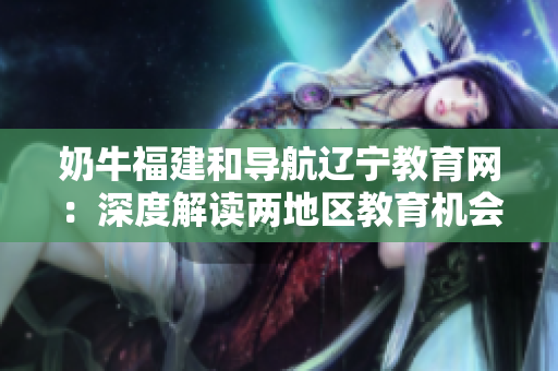 奶牛福建和導航遼寧教育網(wǎng)：深度解讀兩地區(qū)教育機會的差異