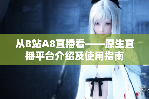 從B站A8直播看——原生直播平臺介紹及使用指南