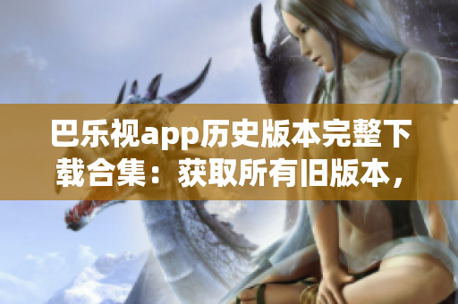 巴樂視app歷史版本完整下載合集：獲取所有舊版本，一網(wǎng)打盡