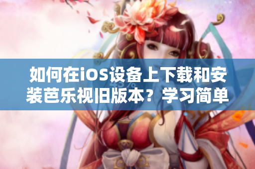 如何在iOS設備上下載和安裝芭樂視舊版本？學習簡單步驟，輕松解決問題