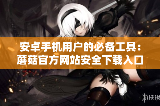 安卓手機用戶的必備工具：蘑菇官方網(wǎng)站安全下載入口【最新版本】